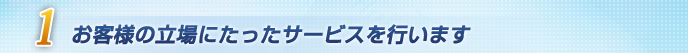 お客様の立場にたったサービスを行います